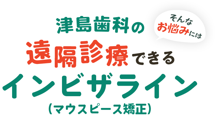そんなお悩みには、津島歯科の遠隔診療できるインビザライン（マウスピース矯正）